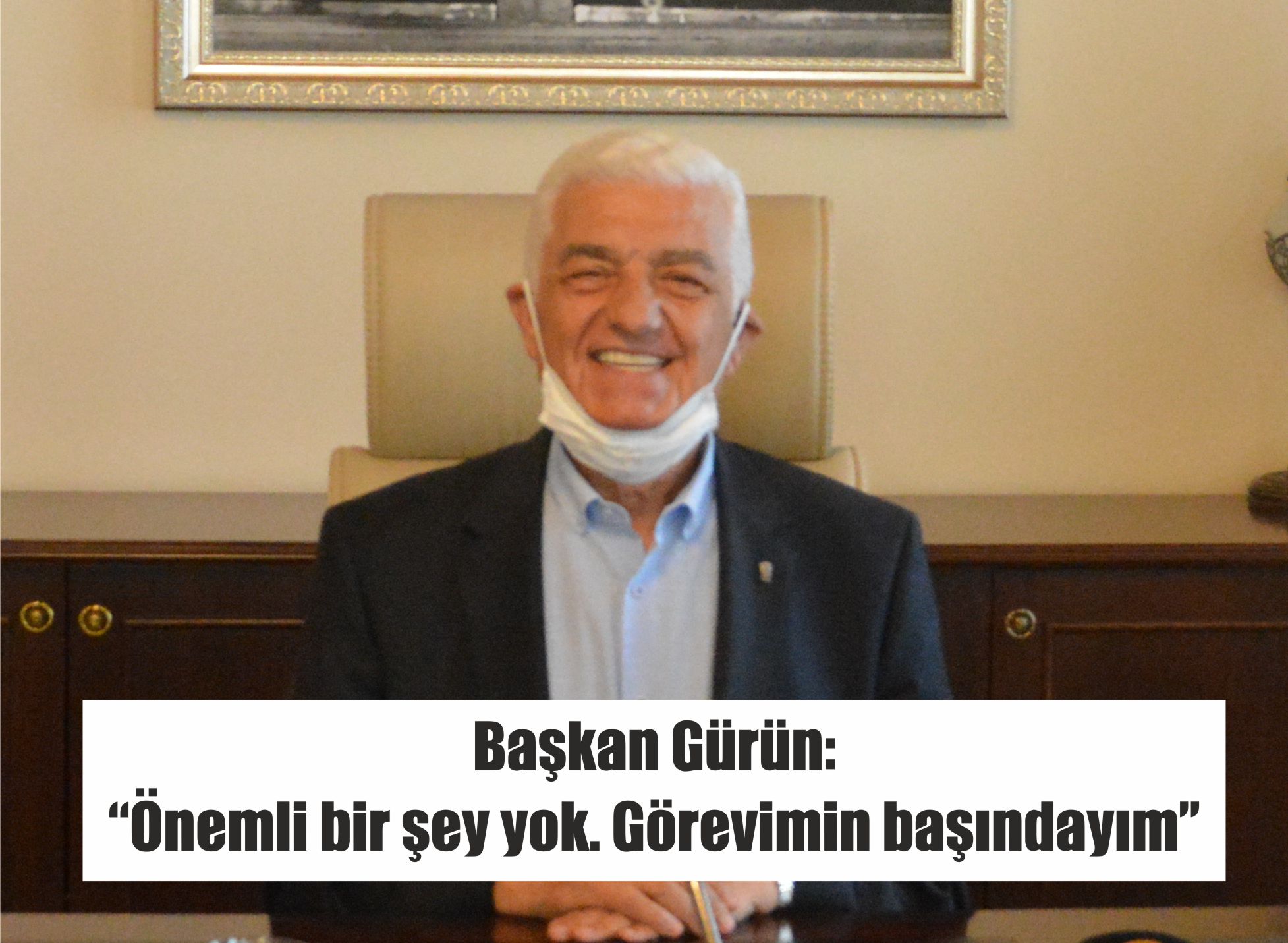 Başkan Gürün:  “Önemli bir şey yok. Görevimin başındayım”