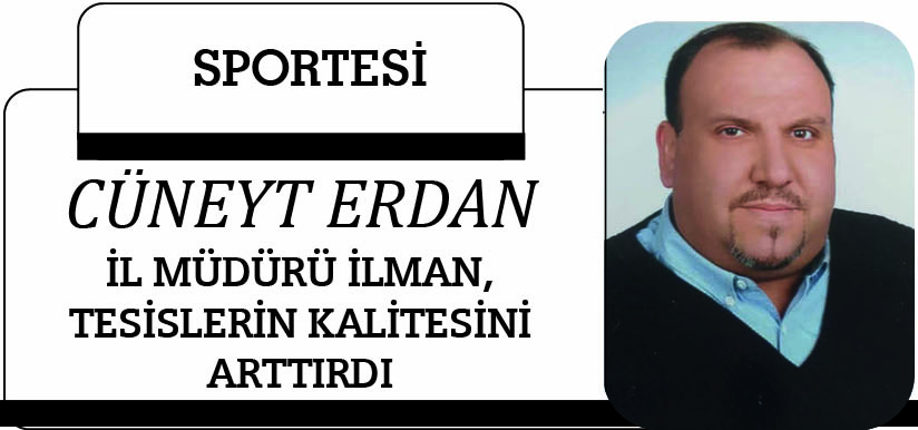 İL MÜDÜRÜ İLMAN, TESİSLERİN KALİTESİNİ ARTTRDI