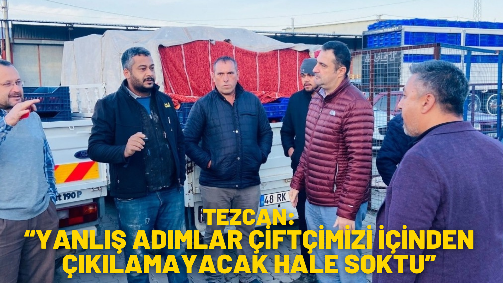 TEZCAN:  “YANLIŞ ADIMLAR ÇİFTÇİMİZİ İÇİNDEN ÇIKILAMAYACAK HALE SOKTU”