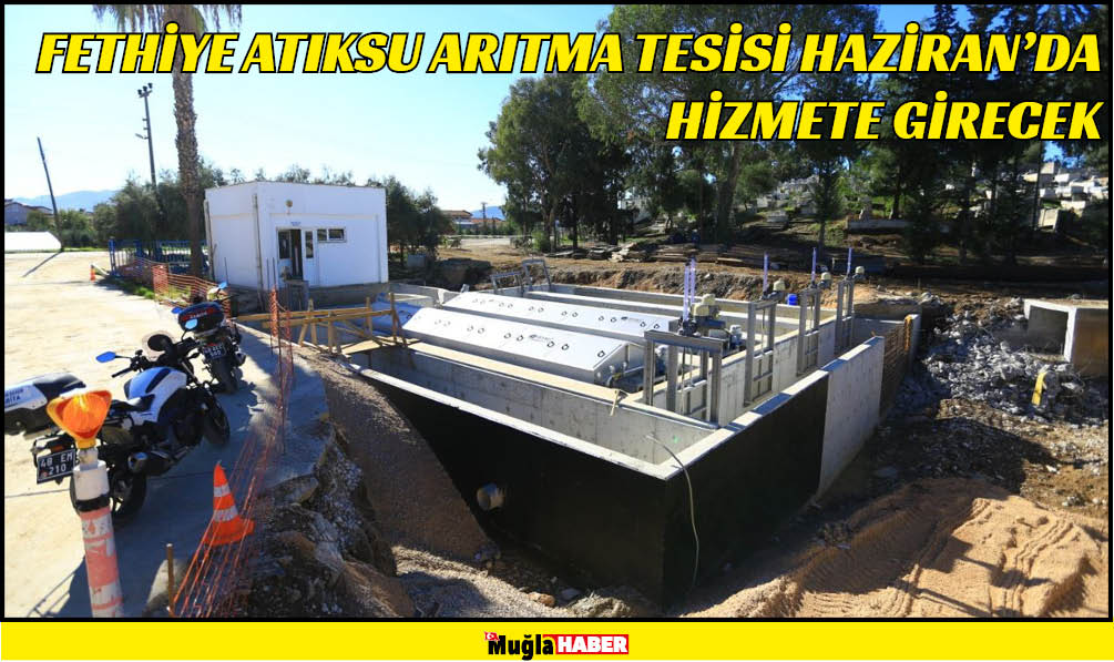 FETHİYE ATIKSU ARITMA TESİSİ HAZİRAN’DA HİZMETE GİRECEK