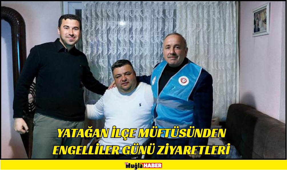 YATAĞAN İLÇE MÜFTÜSÜNDEN ENGELLİLER GÜNÜ ZİYARETLERİ