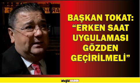 BAŞKAN TOKAT:  “ERKEN SAAT UYGULAMASI GÖZDEN GEÇİRİLMELİ”