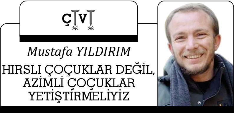 HIRSLI ÇOÇUKLAR DEĞİL, AZİMLİ ÇOÇUKLAR YETİŞTİRMELİYİZ