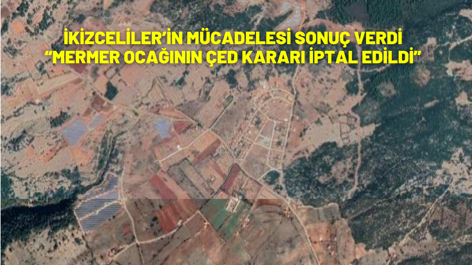 İKİZCELİLER’İN MÜCADELESİ SONUÇ VERDİ  “MERMER OCAĞININ ÇED KARARI İPTAL EDİLDİ”