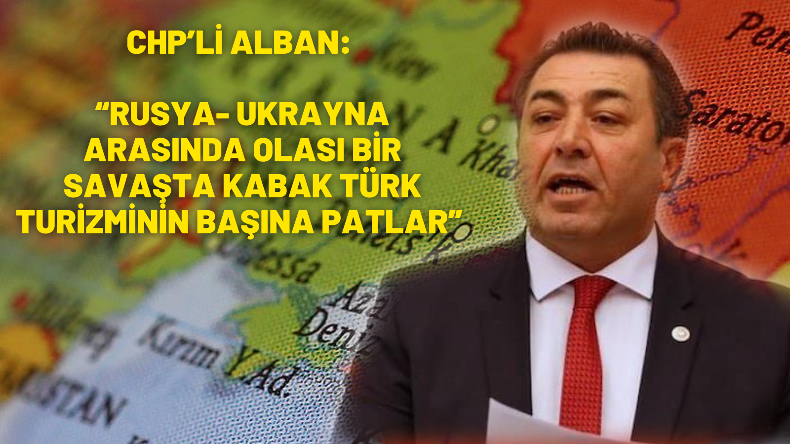 CHP’Lİ ALBAN: “RUSYA- UKRAYNA ARASINDA OLASI BİR SAVAŞTA KABAK TÜRK TURİZMİNİN BAŞINA PATLAR”