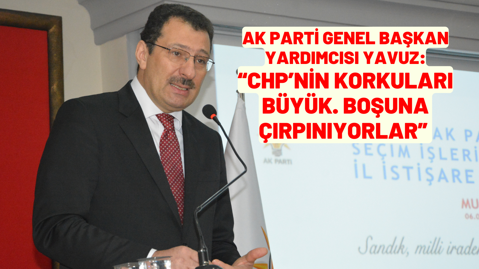 AK PARTİ GENEL BAŞKAN YARDIMCISI YAVUZ: “CHP’NİN KORKULARI BÜYÜK. BOŞUNA ÇIRPINIYORLAR”