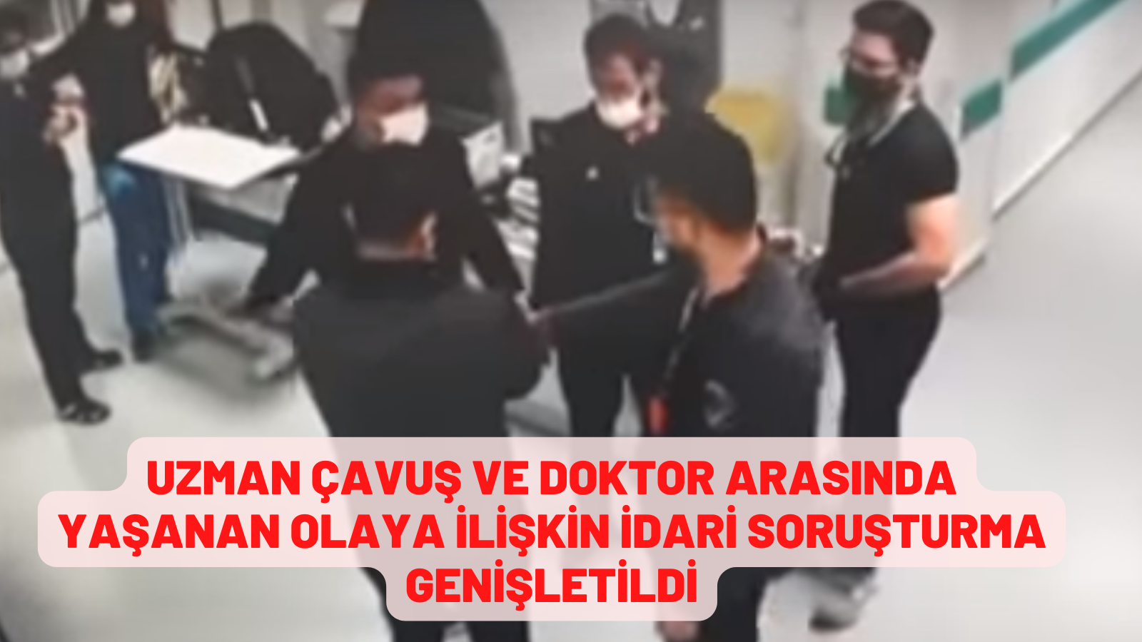 Uzman çavuş ve doktor arasında yaşanan olaya ilişkin idari soruşturma genişletildi