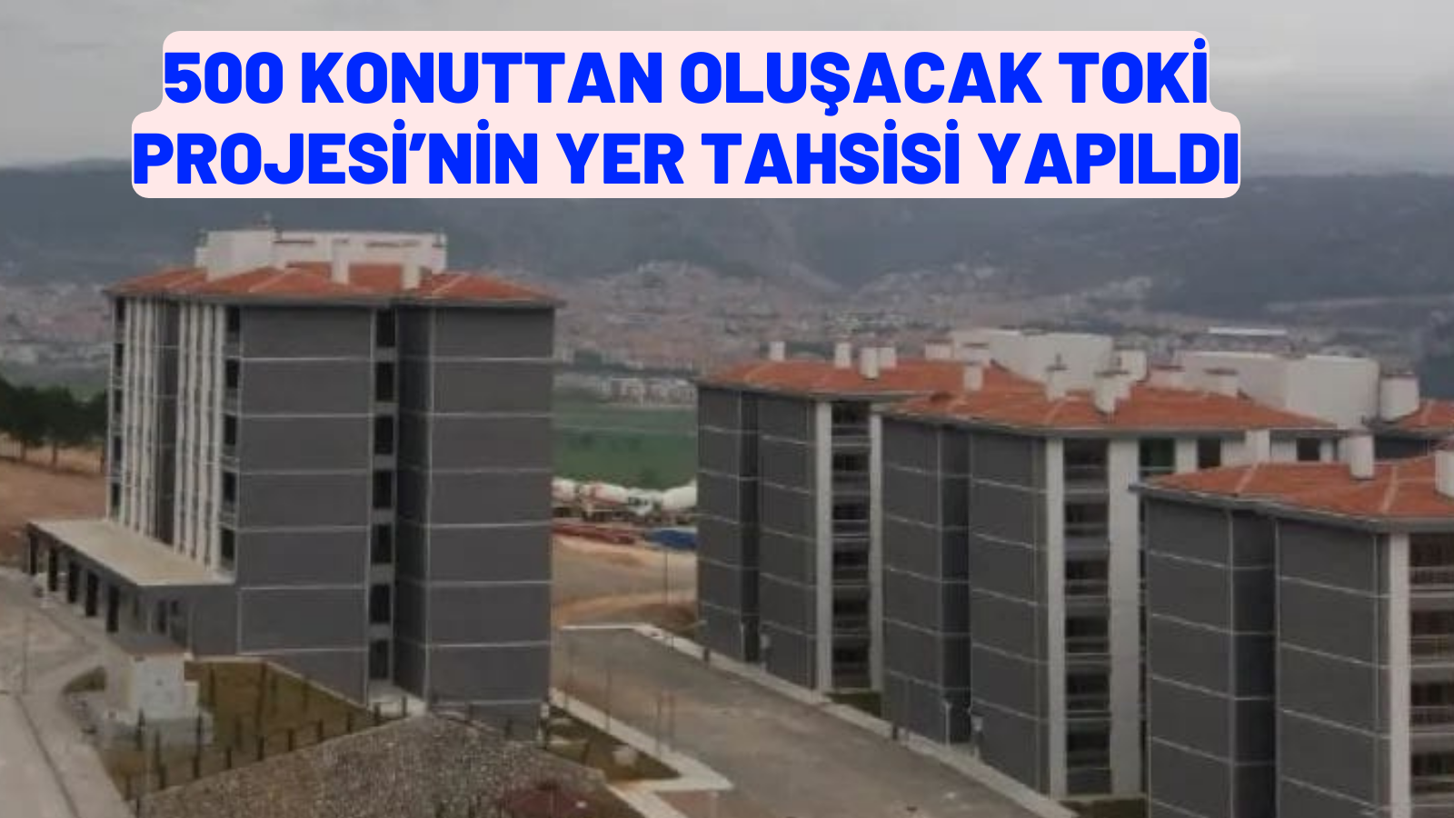 500 KONUTTAN OLUŞACAK TOKİ PROJESİ’NİN YER TAHSİSİ YAPILDI