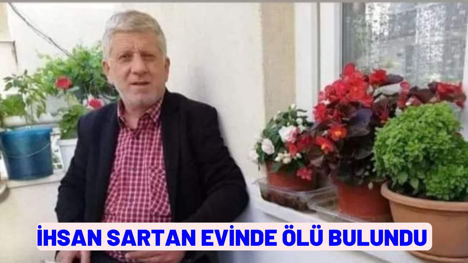 İHSAN SARTAN EVİNDE ÖLÜ BULUNDU