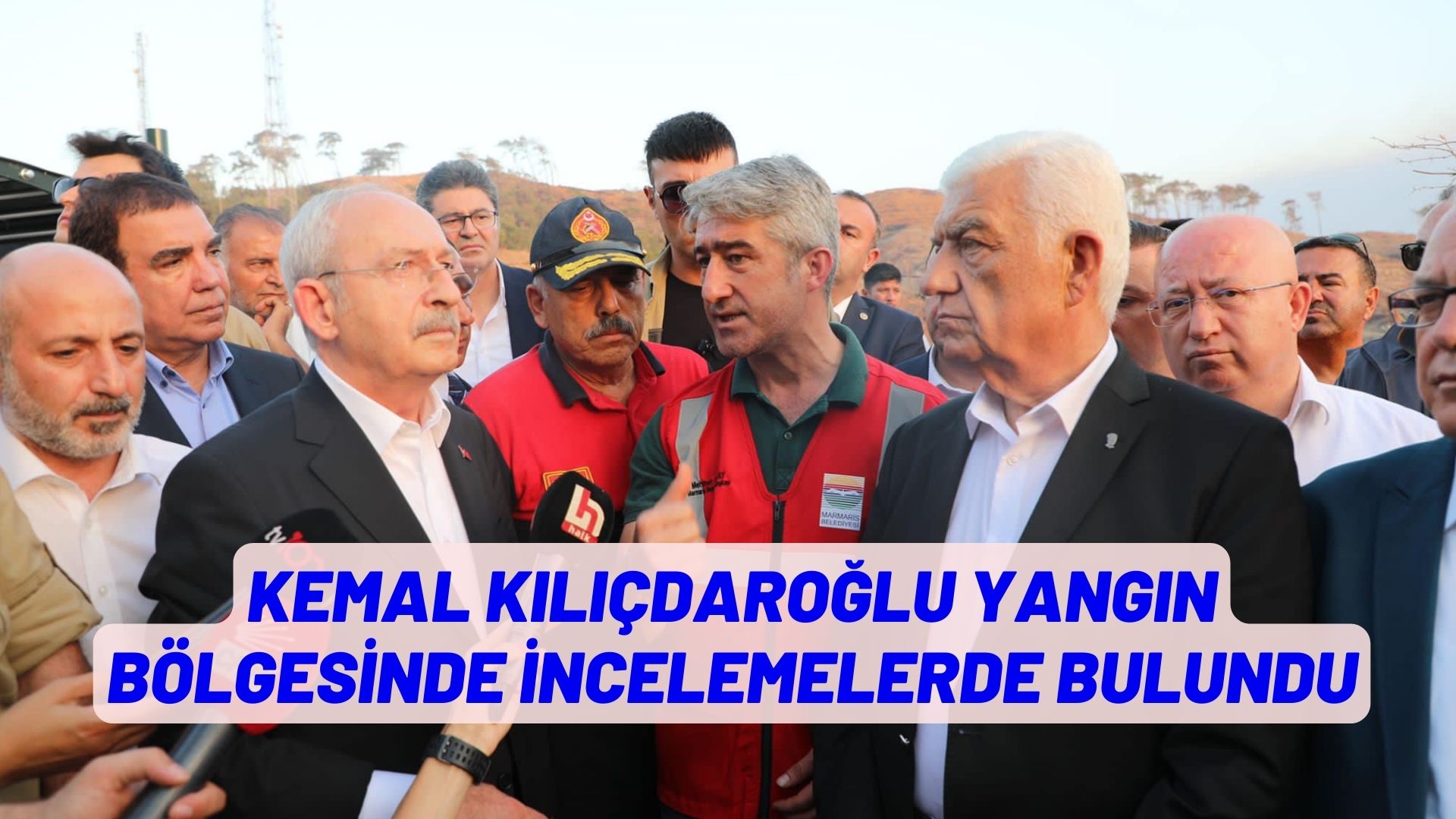 KILIÇDAROĞLU YANGIN BÖLGESİNDE İNCELEMELERDE BULUNDU