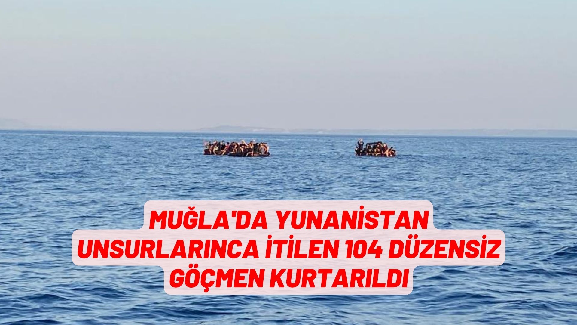 Muğla'da Yunanistan unsurlarınca itilen 104 düzensiz göçmen kurtarıldı