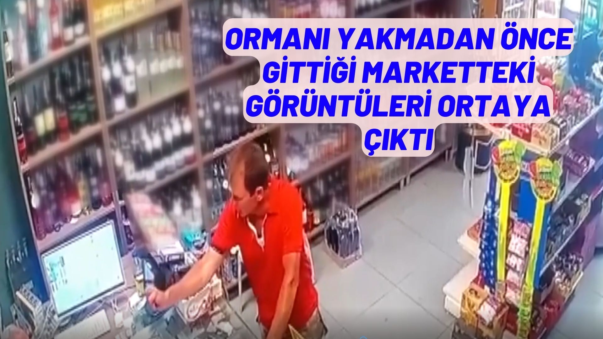 Ormanı yakmadan önce gittiği marketteki görüntüleri ortaya çıktı