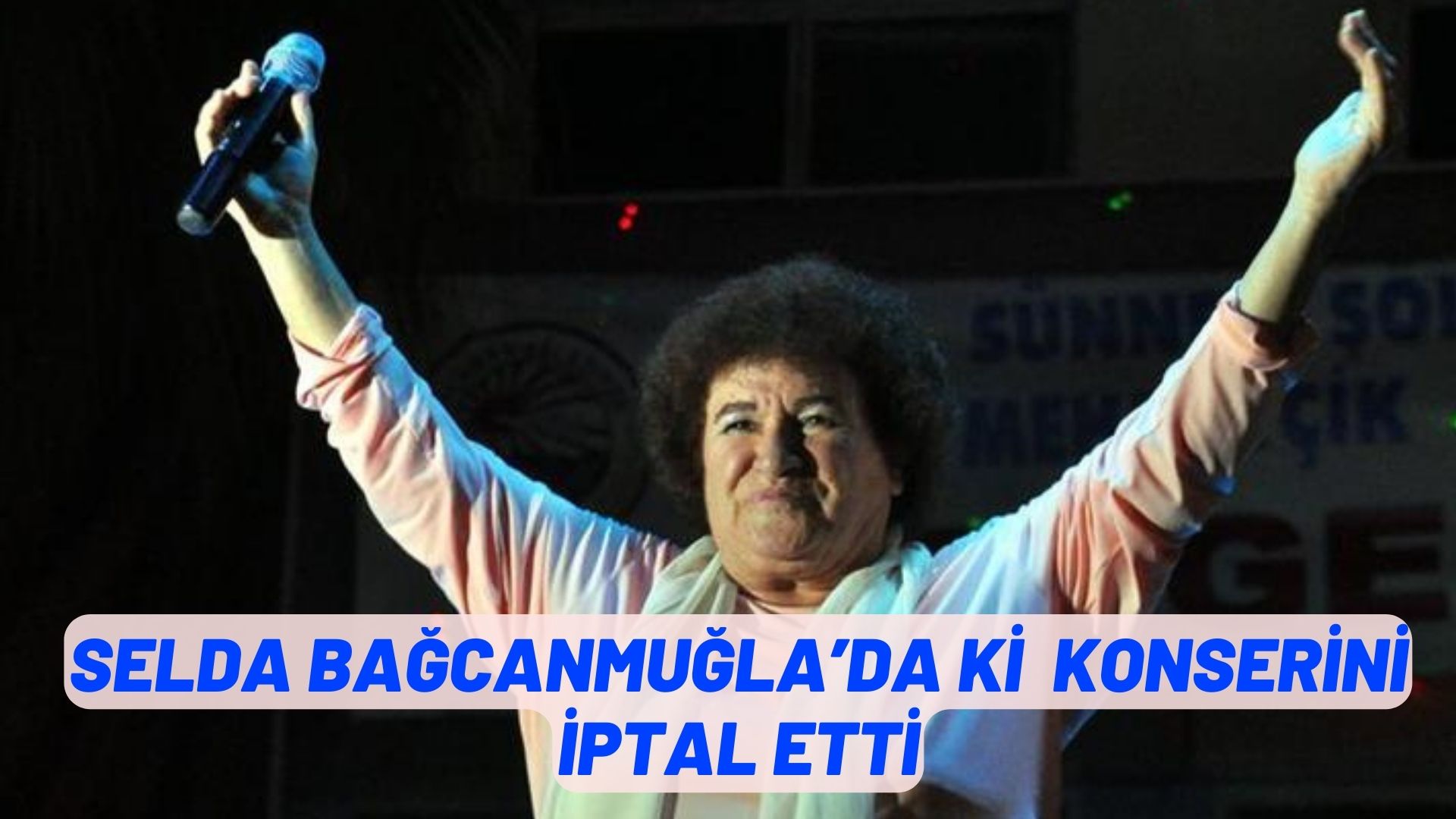 SELDA BAĞCANMUĞLA’DA Kİ  KONSERİNİ İPTAL ETTİ