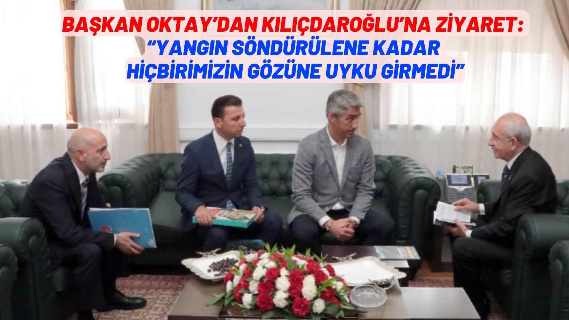 BAŞKAN OKTAY’DAN KILIÇDAROĞLU’NA ZİYARET:  “YANGIN SÖNDÜRÜLENE KADAR HİÇBİRİMİZİN GÖZÜNE UYLU GİRMEDİ”