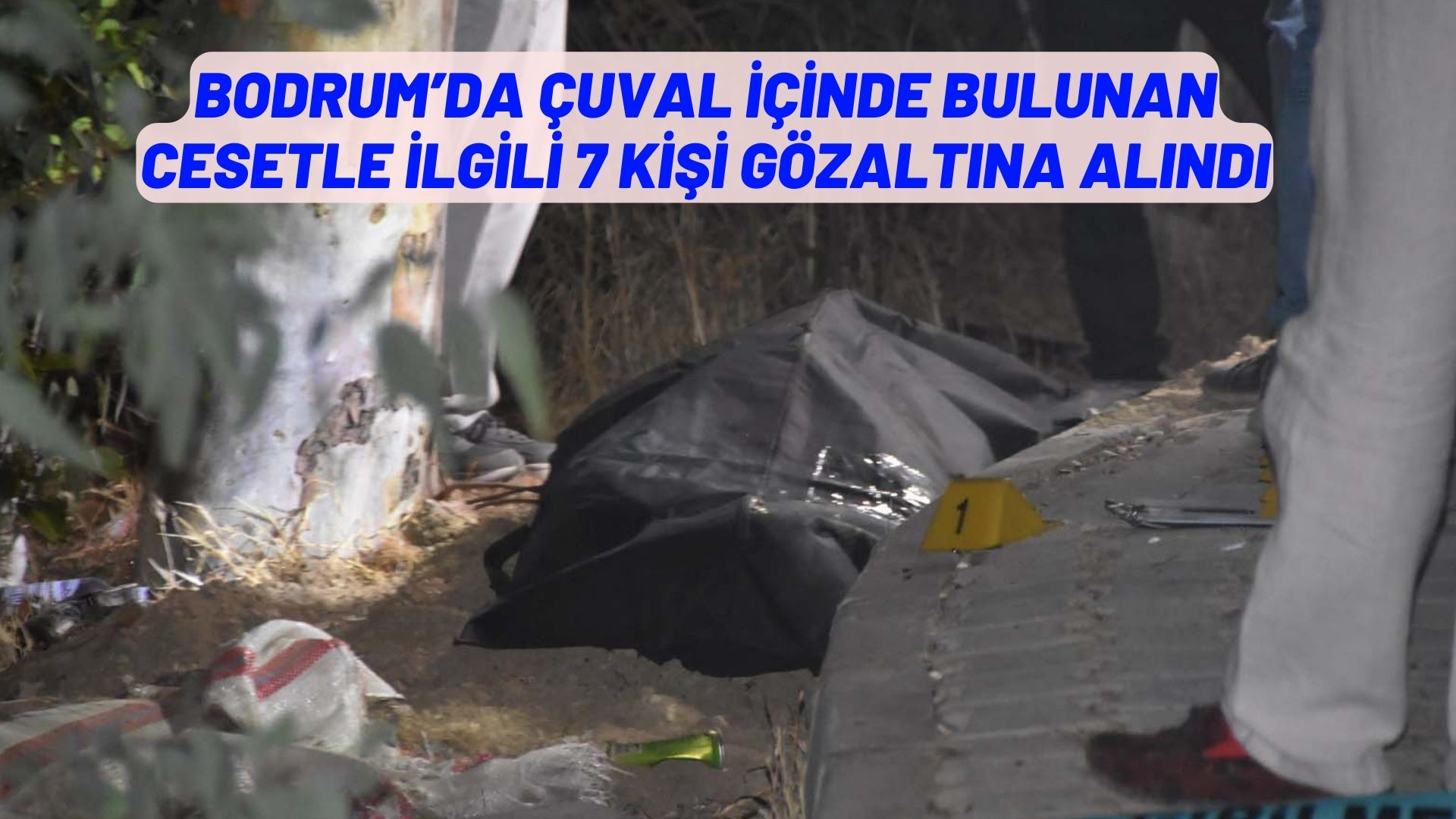 BODRUM’DA ÇUVAL İÇİNDE BULUNAN CESETLE İLGİLİ 7 KİŞİ GÖZALTINA ALINDI