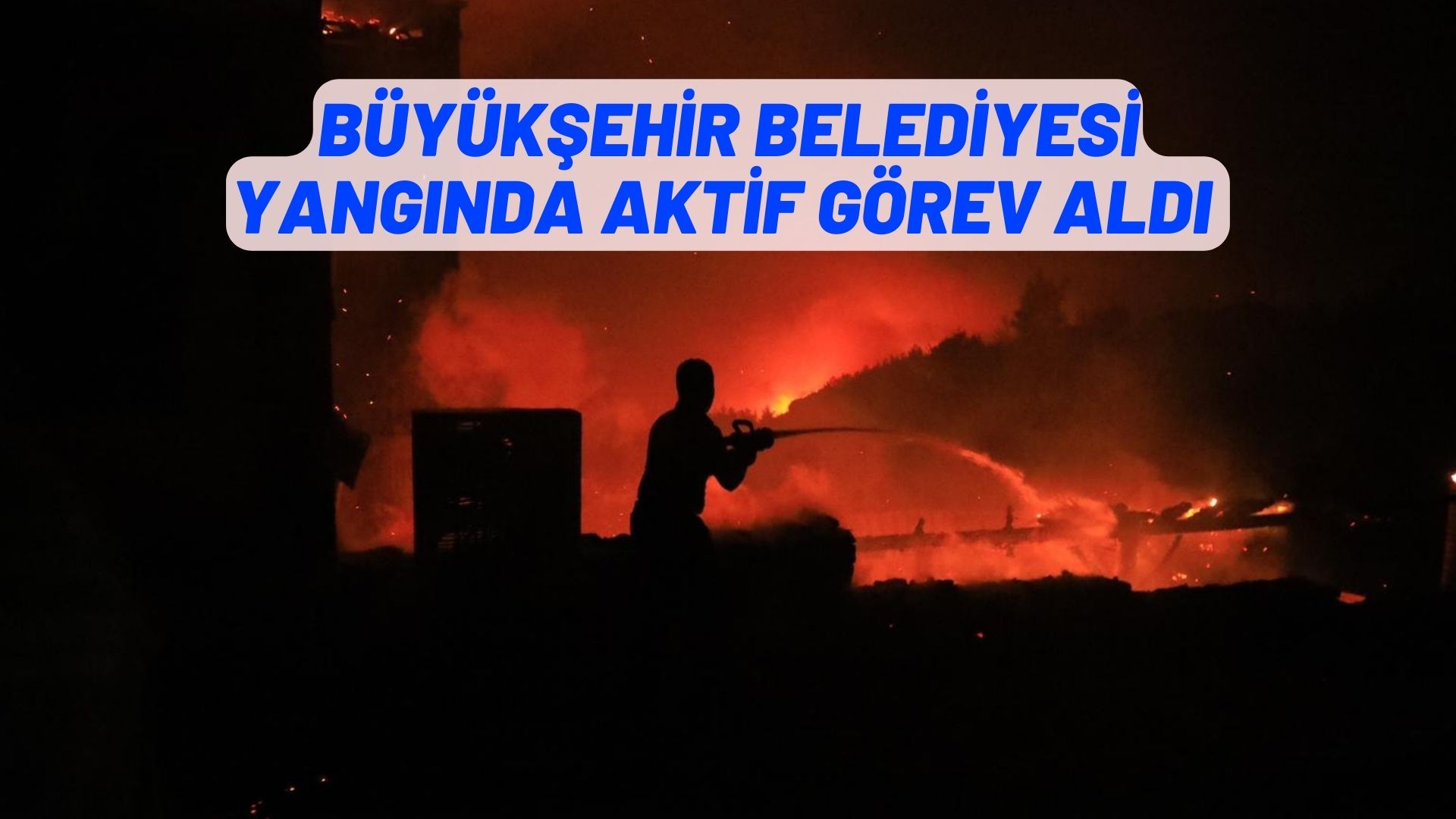 BÜYÜKŞEHİR BELEDİYESİ YANGINDA AKTİF GÖREV ALDI