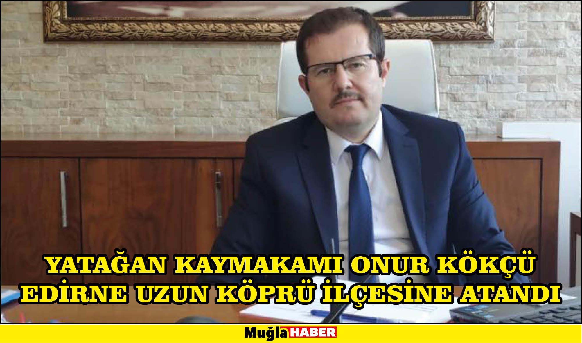 YATAĞAN KAYMAKAMI ONUR KÖKÇÜ EDİRNE UZUN KÖPRÜ İLÇESİNE ATANDI