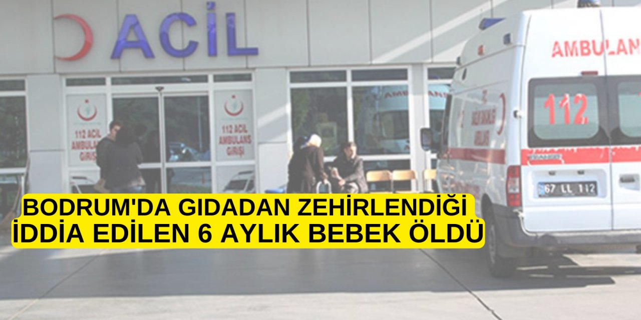 BODRUM'DA GIDADAN ZEHİRLENDİĞİ İDDİA EDİLEN 6 AYLIK BEBEK ÖLDÜ