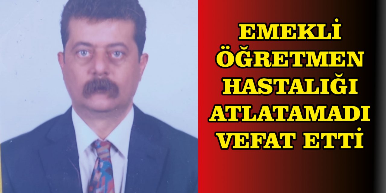 EMEKLİ ÖĞRETMEN HASTALIĞI ATLATAMADI VEFAT ETTİ