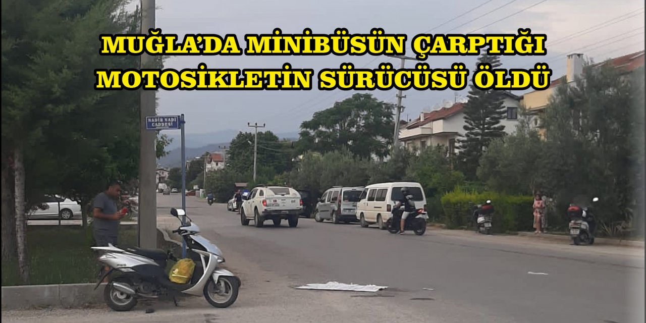 MUĞLA'DA MİNİBÜSÜN ÇARPTIĞI MOTOSİKLETİN SÜRÜCÜSÜ ÖLDÜ