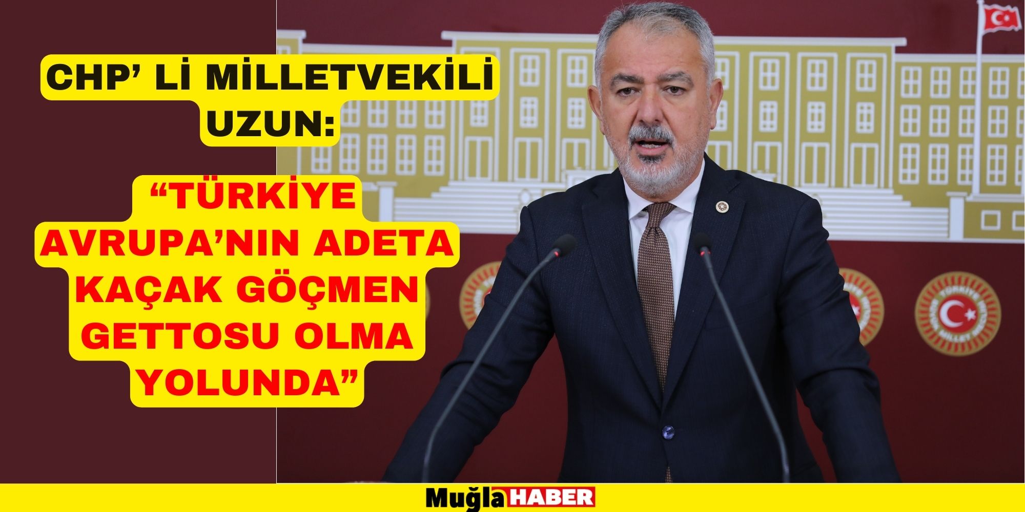 CHP’ Lİ MİLLETVEKİLİ UZUN:  “TÜRKİYE AVRUPA’NIN ADETA KAÇAK GÖÇMEN GETTOSU OLMA YOLUNDA”