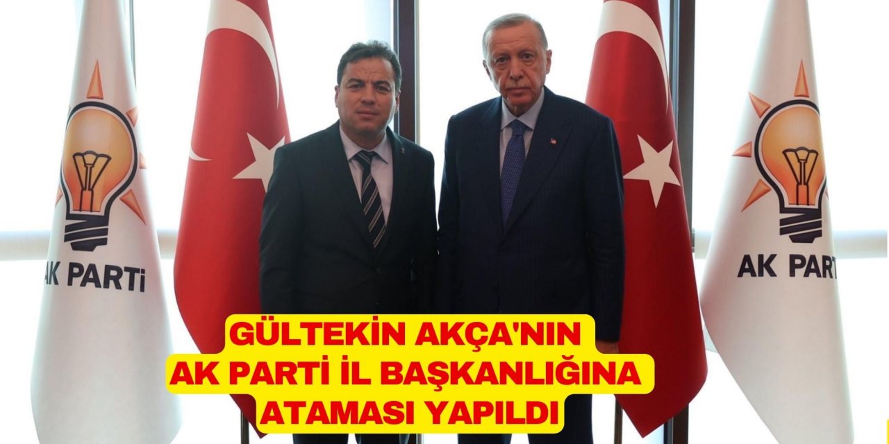 GÜLTEKİN AKÇA'NIN AK PARTİ İL BAŞKANLIĞINA ATAMASI YAPILDI