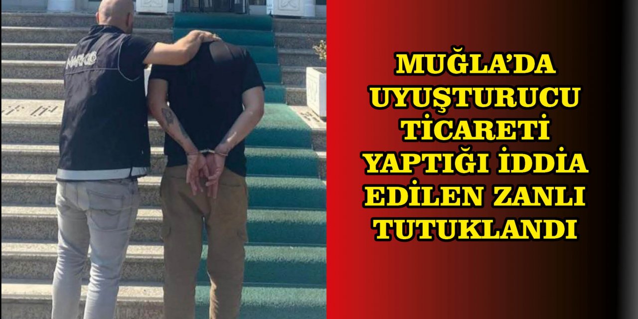 MUĞLA'DA UYUŞTURUCU TİCARETİ YAPTIĞI İDDİA EDİLEN ZANLI TUTUKLANDI