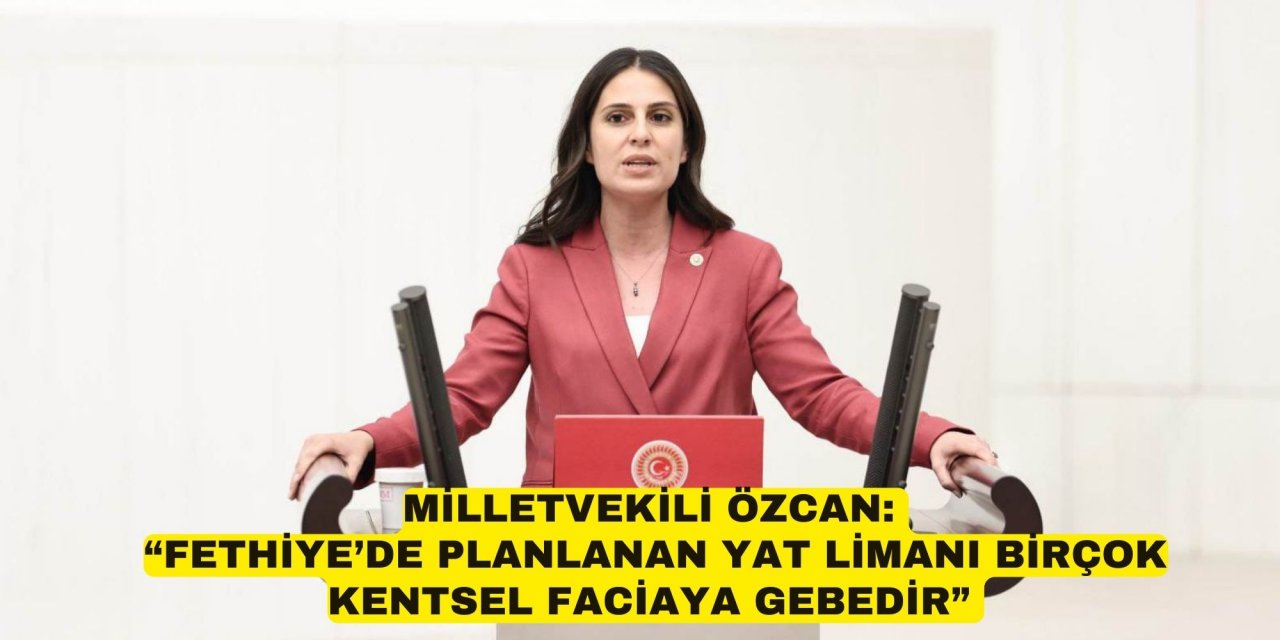 MİLLETVEKİLİ ÖZCAN:  “FETHİYE’DE PLANLANAN YAT LİMANI BİRÇOK KENTSEL FACİAYA GEBEDİR”