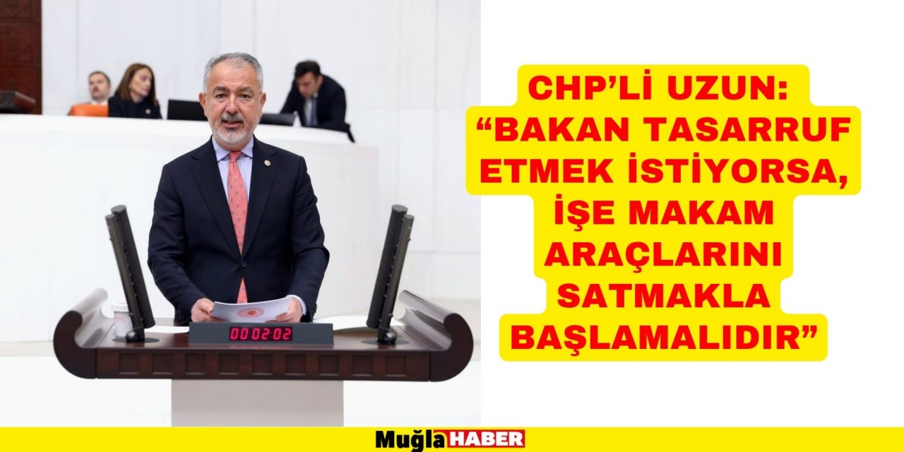 CHP’li Uzun: “Bakan tasarruf etmek istiyorsa, işe makam araçlarını satmakla başlamalıdır”