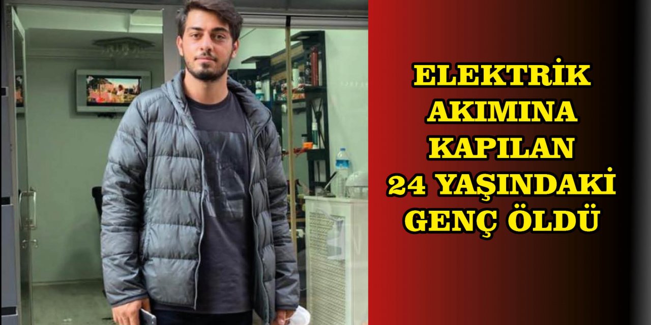 Elektrik akımına kapılan 24 yaşındaki genç öldü