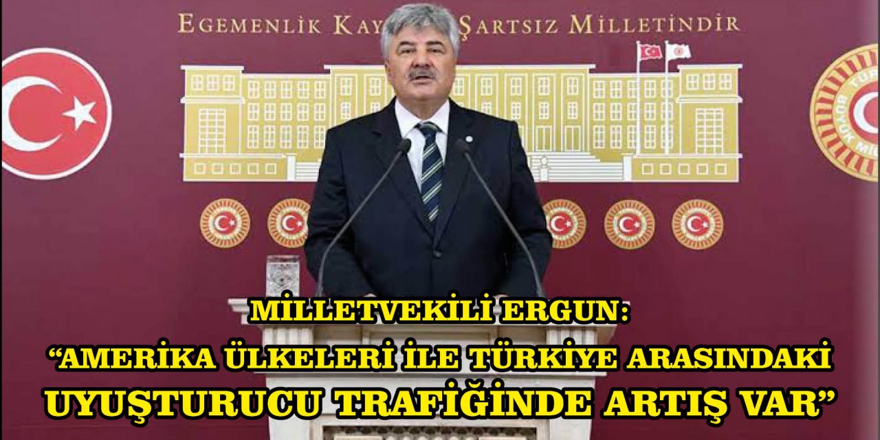 MİLLETVEKİLİ ERGUN:  “AMERİKA ÜLKELERİ İLE TÜRKİYE ARASINDAKİ UYUŞTURUCU TRAFİĞİNDE ARTIŞ VAR”