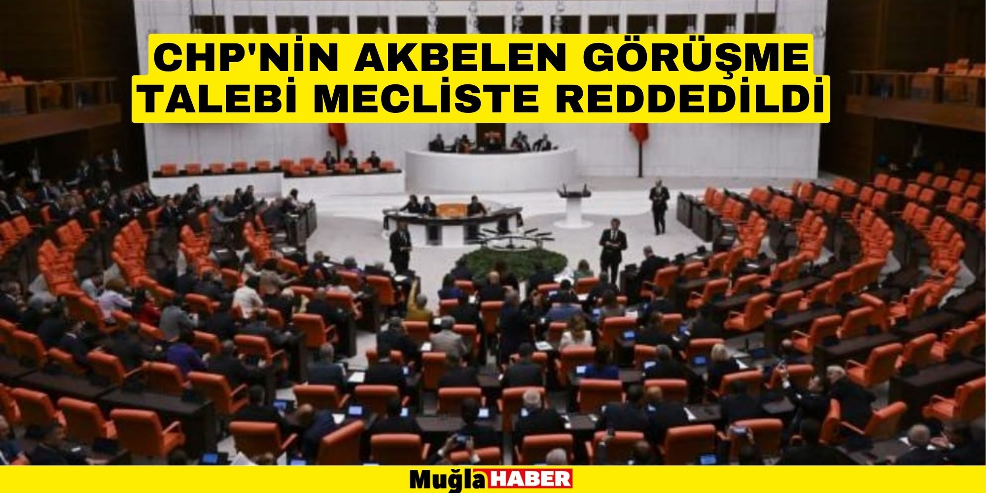 CHP'NİN AKBELEN GÖRÜŞME TALEBİ MECLİSTE REDDEDİLDİ