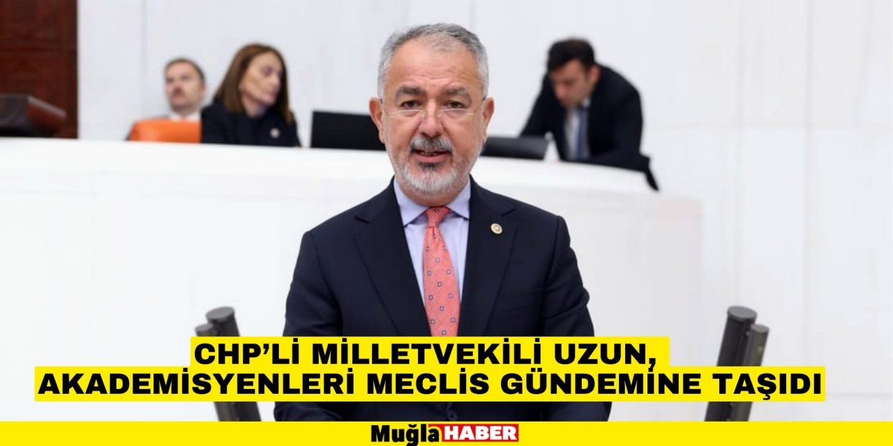 ​​​​​​​CHP’Lİ MİLLETVEKİLİ UZUN, AKADEMİSYENLERİ MECLİS GÜNDEMİNE TAŞIDI