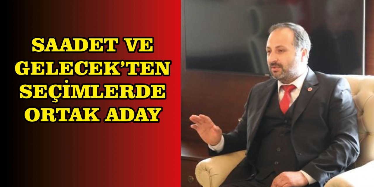 SAADET VE GELECEK’TEN SEÇİMLERDE ORTAK ADAY