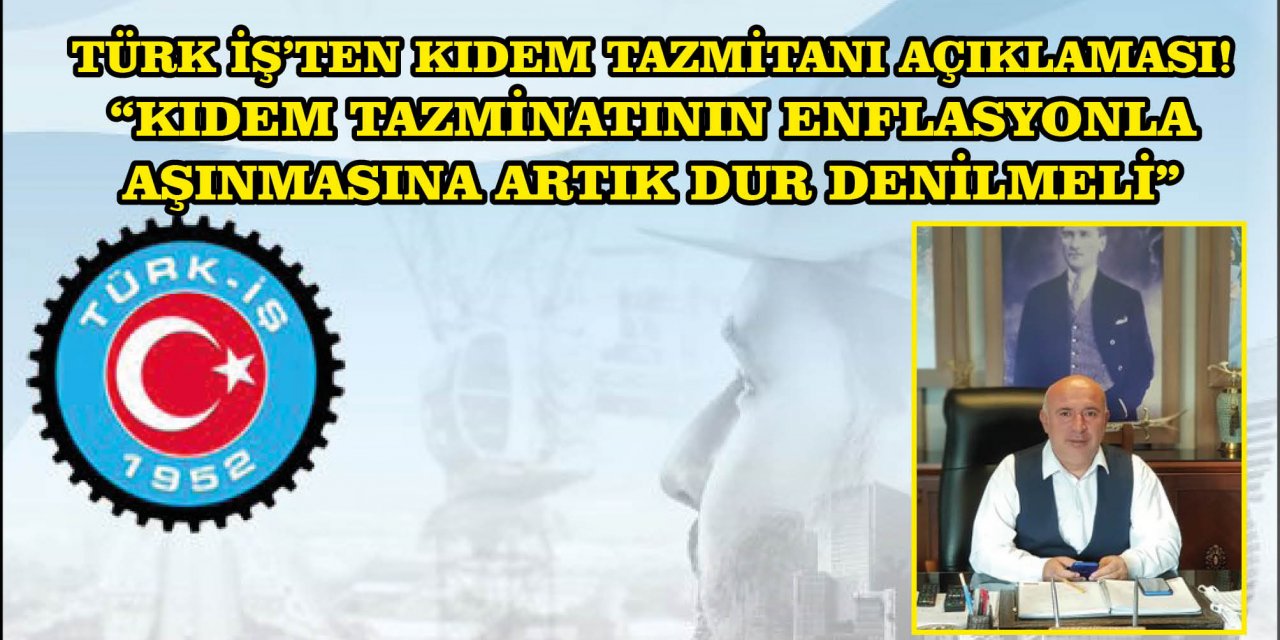 TÜRK İŞ’TEN KIDEM TAZMİTANI AÇIKLAMASI!  “KIDEM TAZMİNATININ ENFLASYONLA AŞINMASINA ARTIK DUR DENİLMELİ”