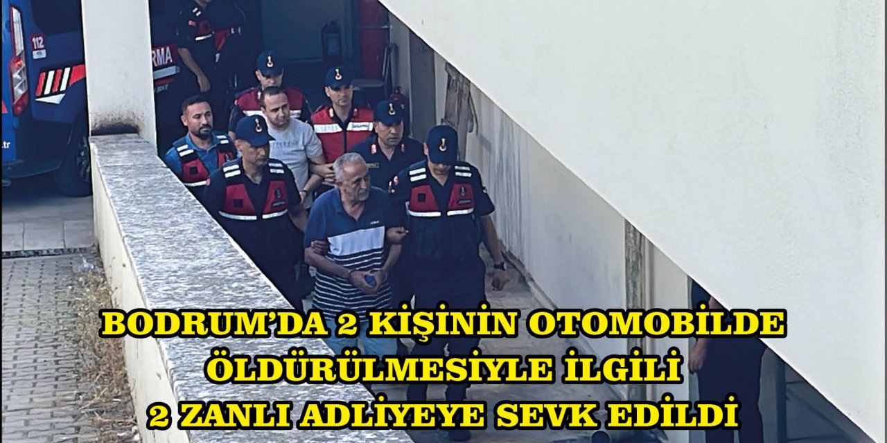 BODRUM'DA 2 KİŞİNİN OTOMOBİLDE ÖLDÜRÜLMESİYLE İLGİLİ 2 ZANLI ADLİYEYE SEVK EDİLDİ