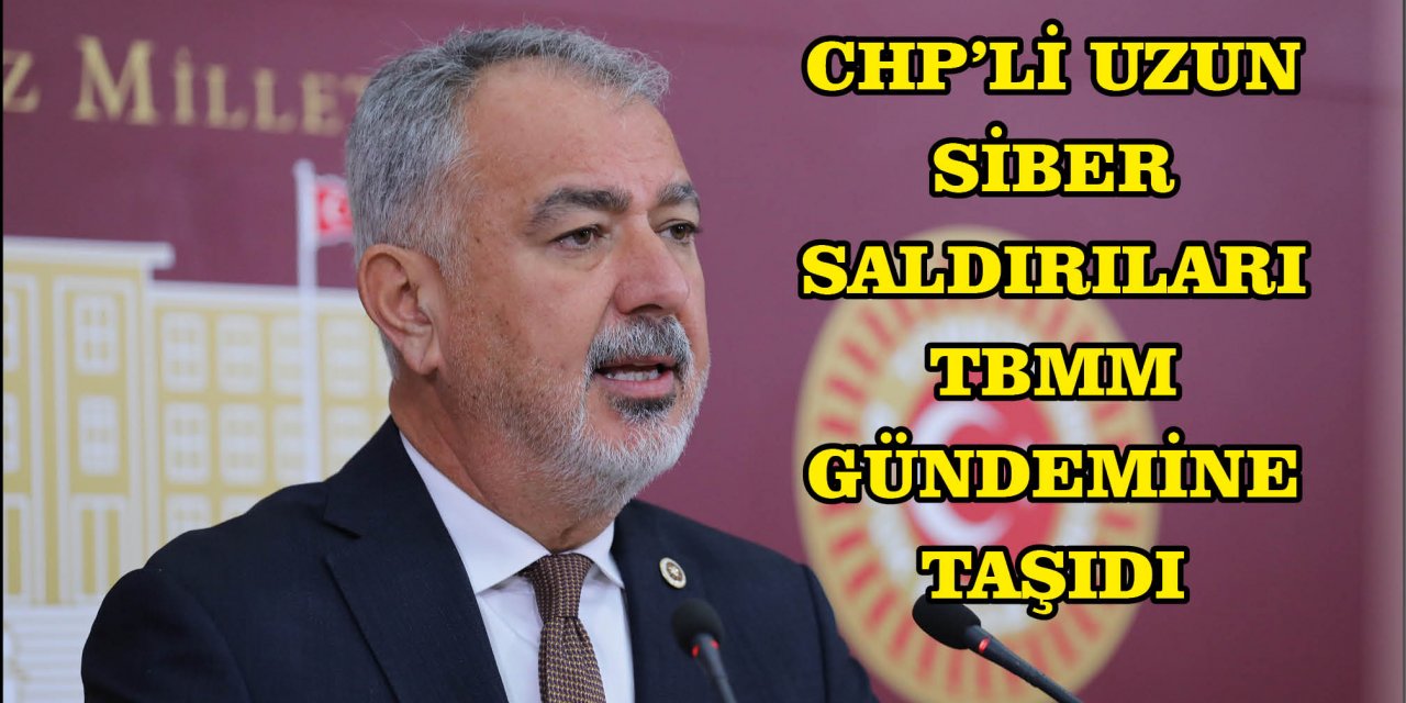 CHP’Lİ UZUN SİBER SALDIRILARI TBMM GÜNDEMİNE TAŞIDI