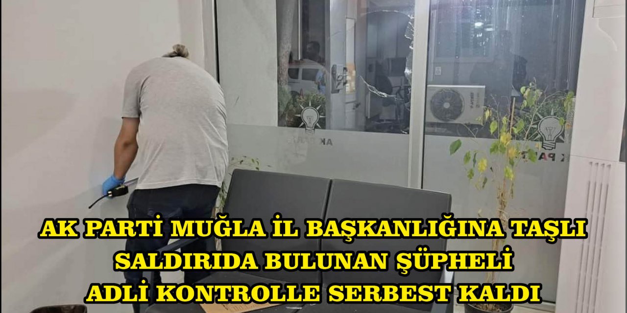 AK PARTİ MUĞLA İL BAŞKANLIĞINA TAŞLI SALDIRIDA BULUNAN ŞÜPHELİ ADLİ KONTROLLE SERBEST KALDI