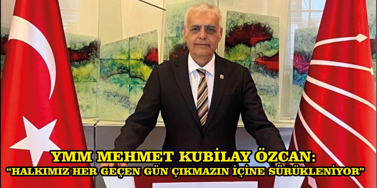 YMM MEHMET KUBİLAY ÖZCAN:   “HALKIMIZ HER GEÇEN GÜN ÇIKMAZIN İÇİNE SÜRÜKLENİYOR”