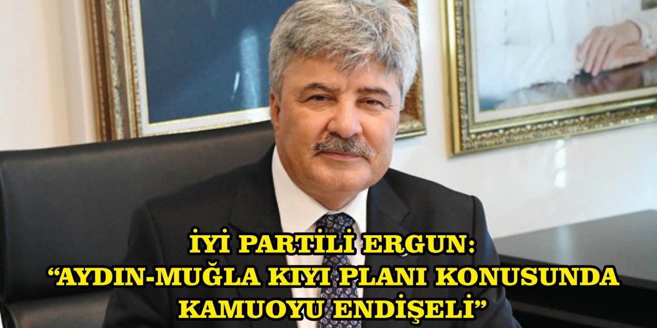 İYİ PARTİLİ ERGUN: “AYDIN-MUĞLA KIYI PLANI KONUSUNDA KAMUOYU ENDİŞELİ”