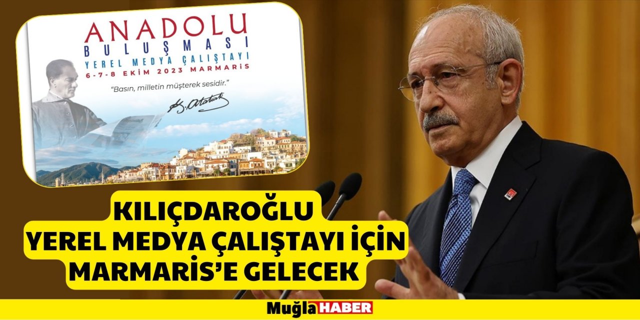 KILIÇDAROĞLU YEREL MEDYA ÇALIŞTAYI İÇİN MARMARİS’E GELECEK