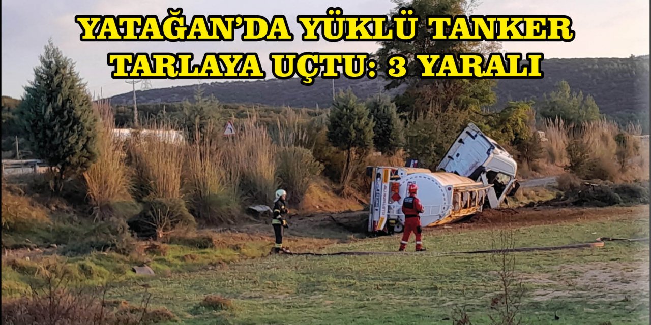 YATAĞAN’DA YÜKLÜ TANKER TARLAYA UÇTU: 3 YARALI