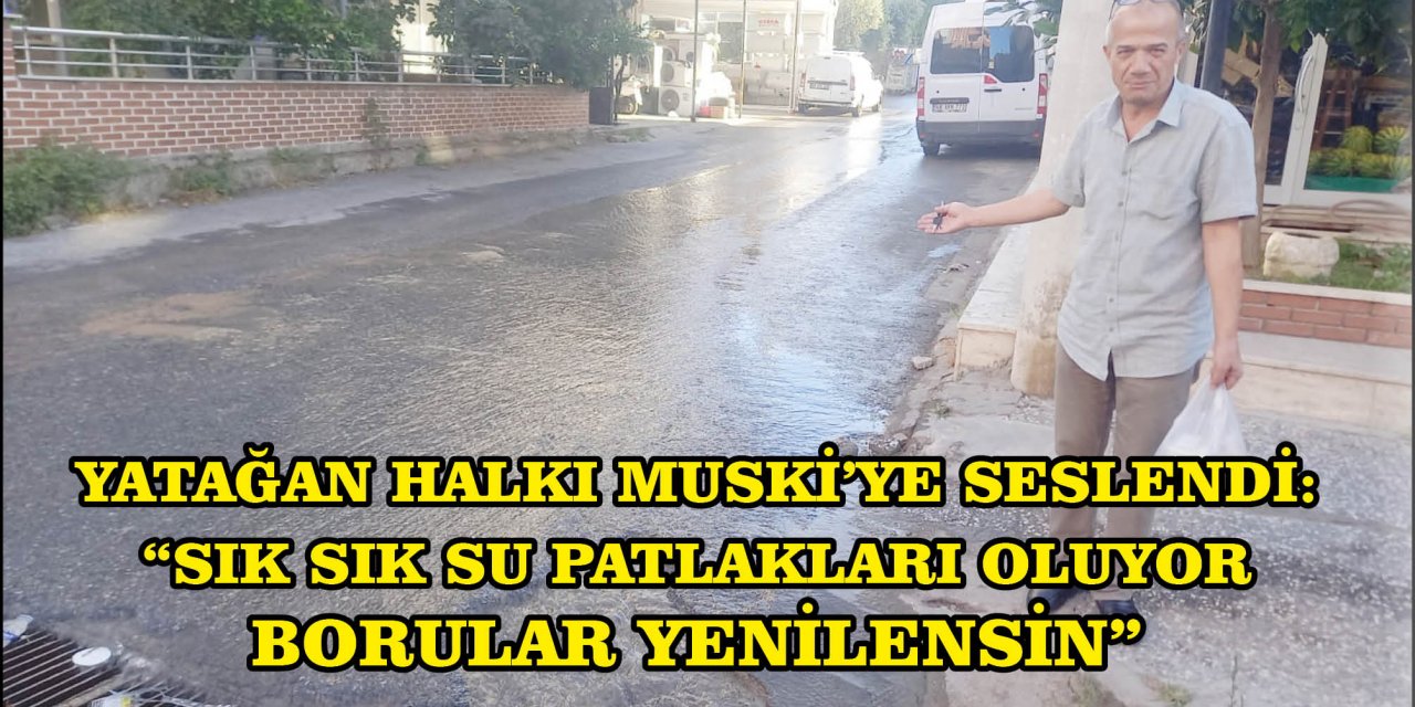 YATAĞAN HALKI MUSKİ’YE SESLENDİ:  “SIK SIK SU PATLAKLARI OLUYOR. BORULAR YENİLENSİN”