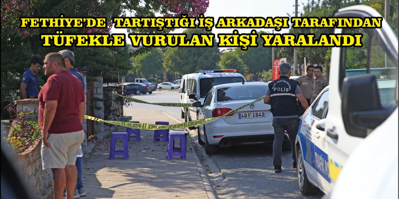 FETHİYE'DE  TARTIŞTIĞI İŞ ARKADAŞI TARAFINDAN TÜFEKLE VURULAN KİŞİ YARALANDI