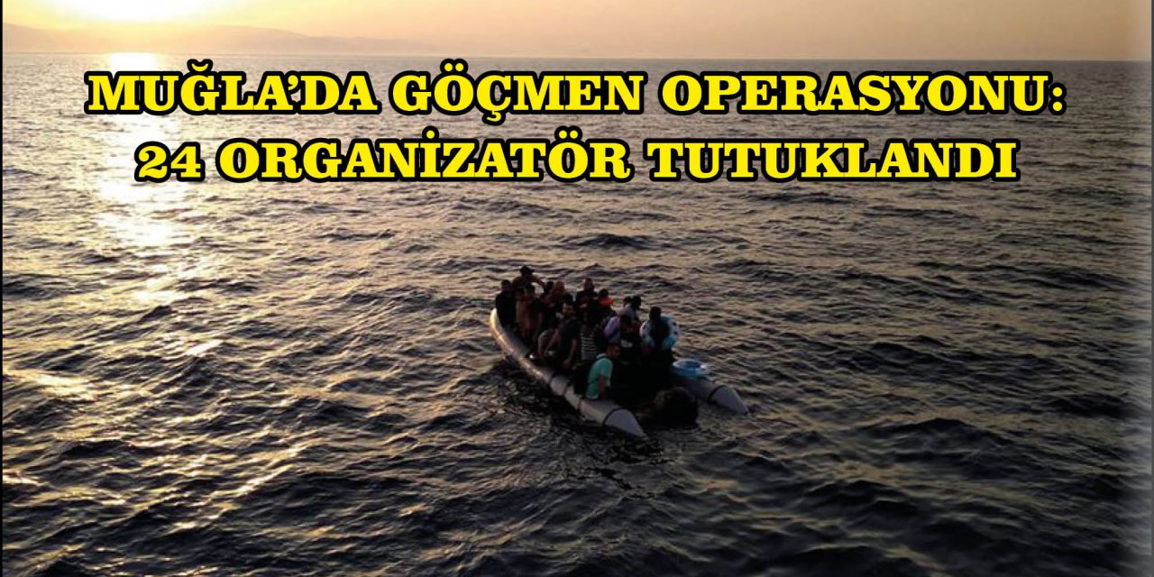 MUĞLA’DA GÖÇMEN OPERASYONU: 24 ORGANİZATÖR TUTUKLANDI