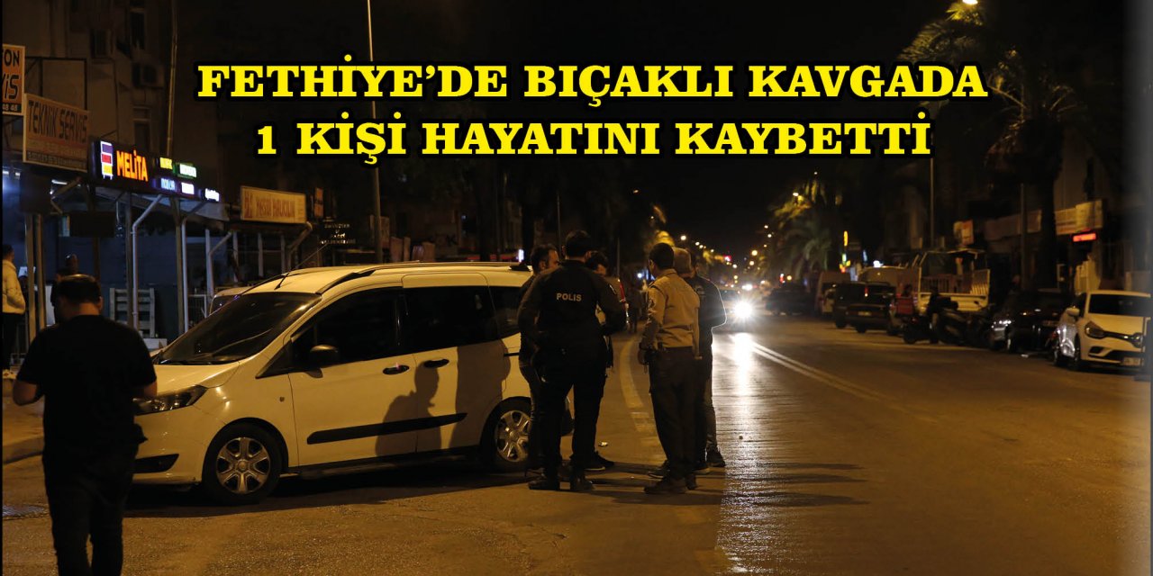 FETHİYE'DE BIÇAKLI KAVGADA 1 KİŞİ HAYATINI KAYBETTİ