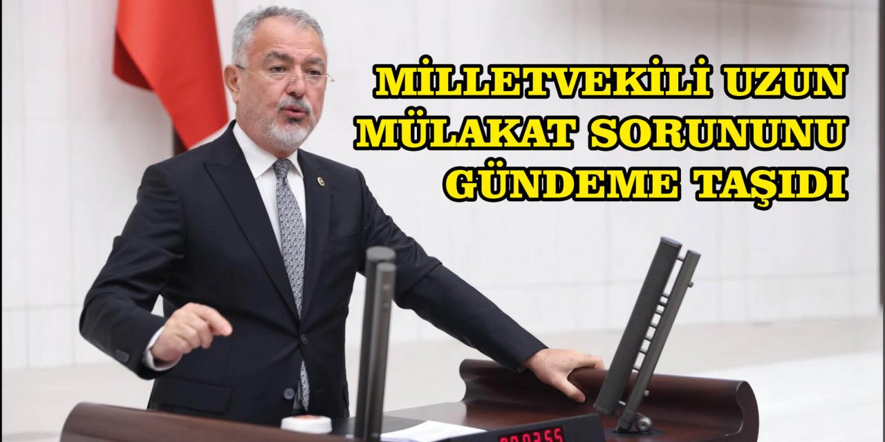 MİLLETVEKİLİ UZUN MÜLAKAT SORUNUNU GÜNDEME TAŞIDI