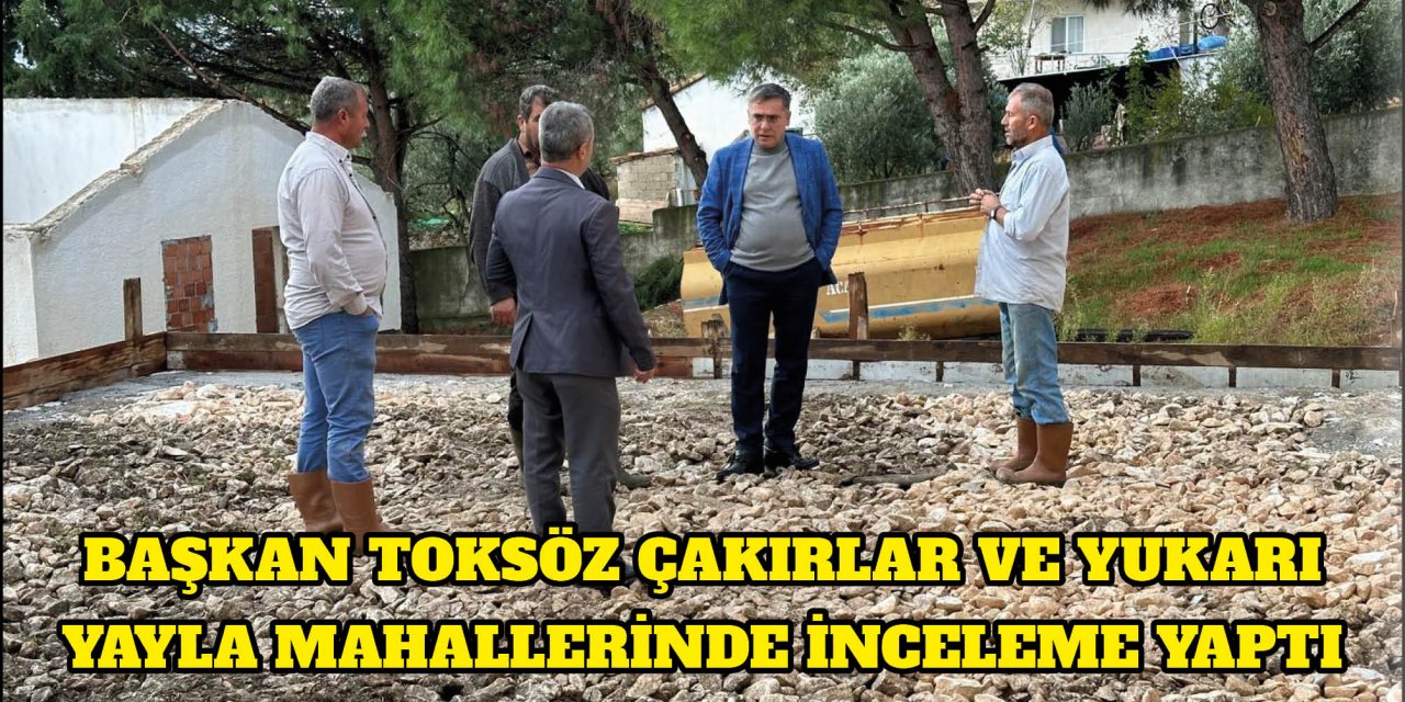 BAŞKAN TOKSÖZ ÇAKIRLAR VE YUKARI YAYLA MAHALLERİNDE İNCELEME YAPTI