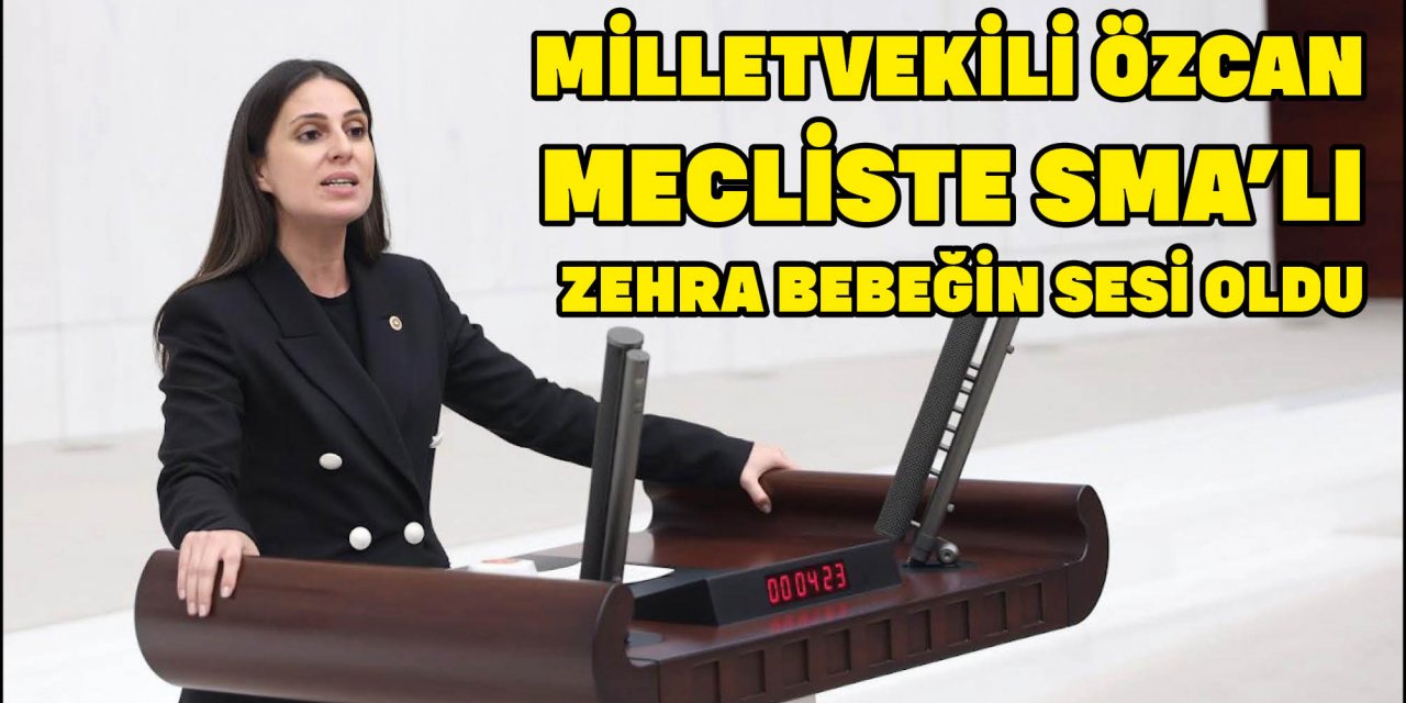 MİLLETVEKİLİ ÖZCAN MECLİSTE SMA'LI ZEHRA BEBEĞİN SESİ OLDU