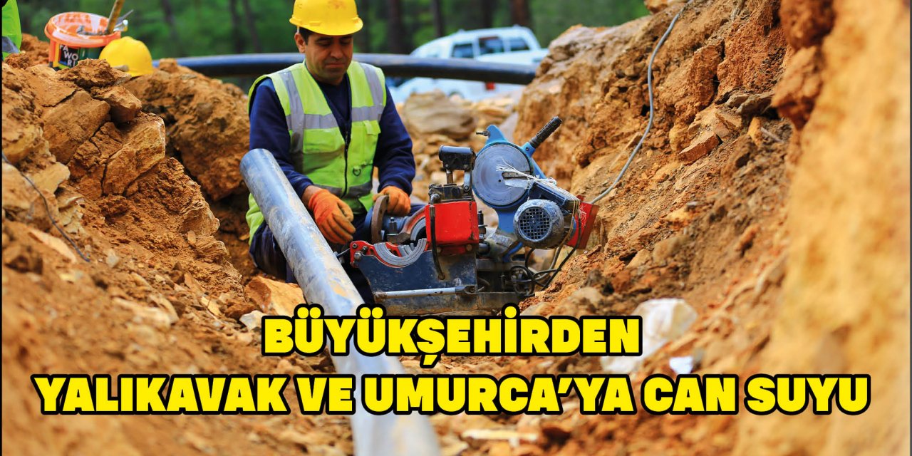 BÜYÜKŞEHİRDEN YALIKAVAK VE UMURCA’YA CAN SUYU